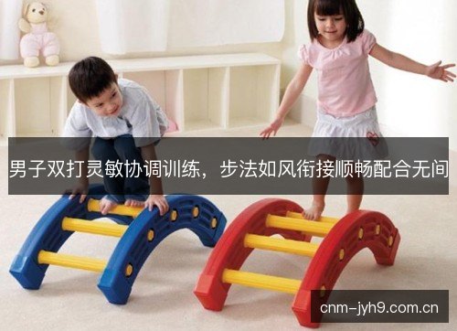男子双打灵敏协调训练，步法如风衔接顺畅配合无间