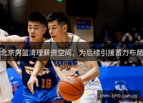 北京男篮清理薪资空间，为后续引援蓄力布局
