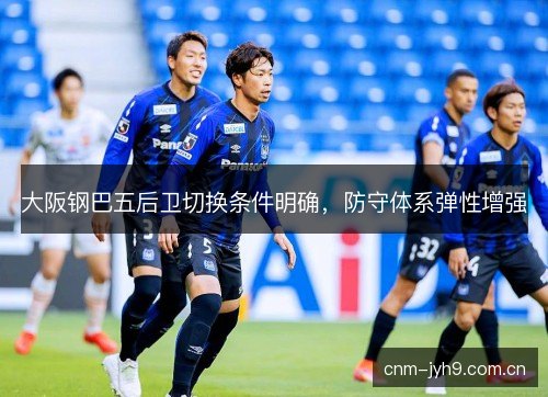 大阪钢巴五后卫切换条件明确，防守体系弹性增强